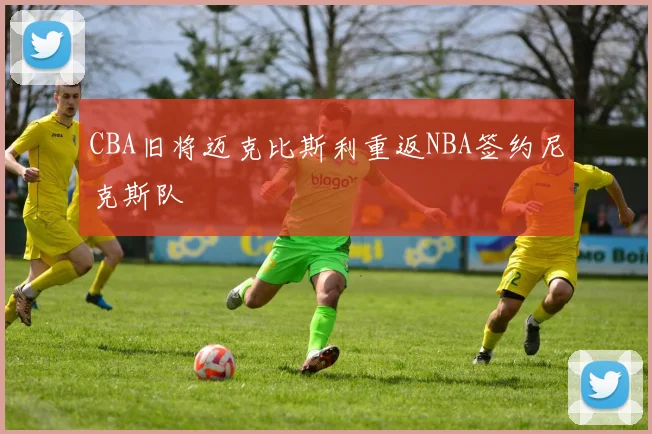 CBA旧将迈克比斯利重返NBA签约尼克斯队