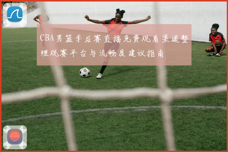 CBA男篮季后赛直播免费观看渠道整理观赛平台与流畅度建议指南