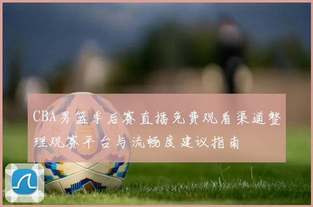 CBA男篮季后赛直播免费观看渠道整理观赛平台与流畅度建议指南