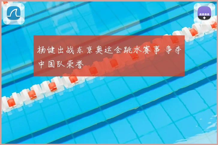 杨健出战东京奥运会跳水赛事 争夺中国队荣誉