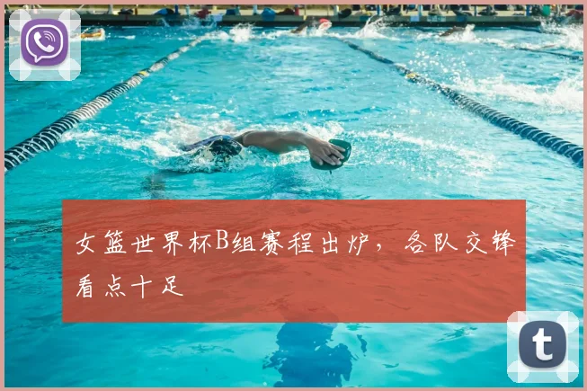 女篮世界杯B组赛程出炉，各队交锋看点十足