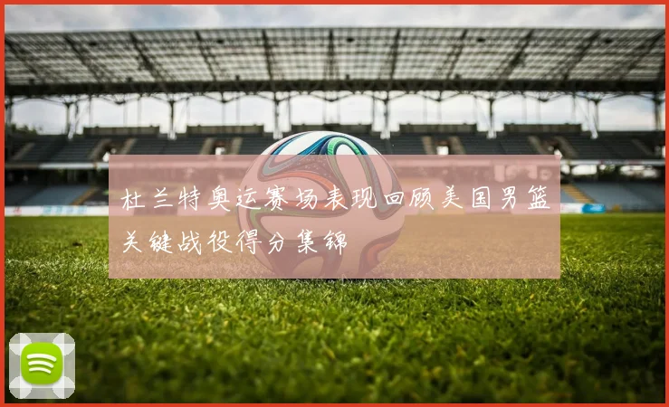 杜兰特奥运赛场表现回顾美国男篮关键战役得分集锦