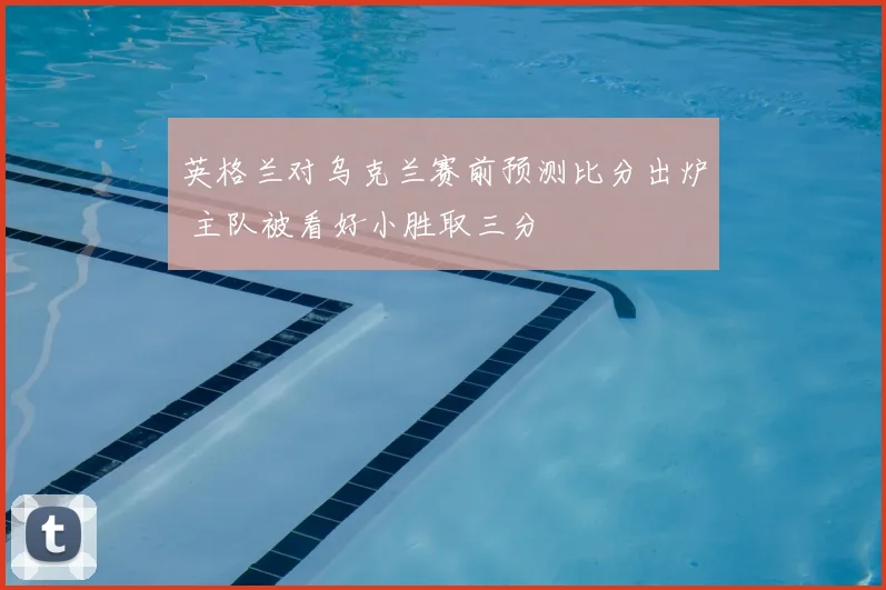 英格兰对乌克兰赛前预测比分出炉 主队被看好小胜取三分