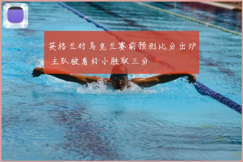 英格兰对乌克兰赛前预测比分出炉 主队被看好小胜取三分