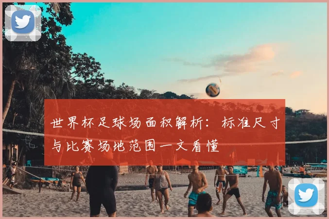 世界杯足球场面积解析:标准尺寸与比赛场地范围一文看懂