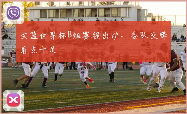 女篮世界杯B组赛程出炉，各队交锋看点十足