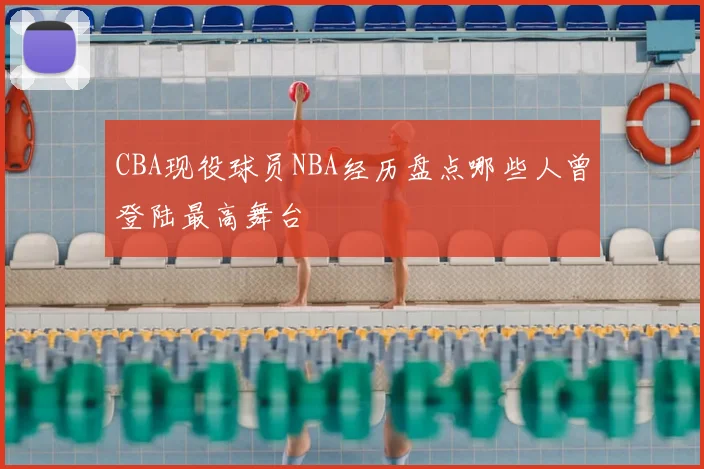 CBA现役球员NBA经历盘点哪些人曾登陆最高舞台