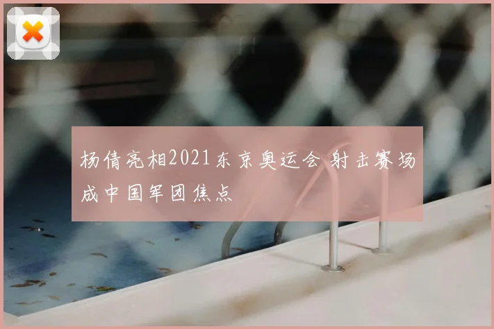 杨倩亮相2021东京奥运会 射击赛场成中国军团焦点
