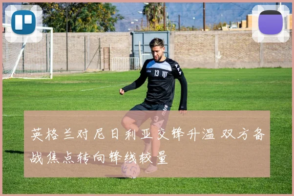 英格兰对尼日利亚交锋升温 双方备战焦点转向锋线较量