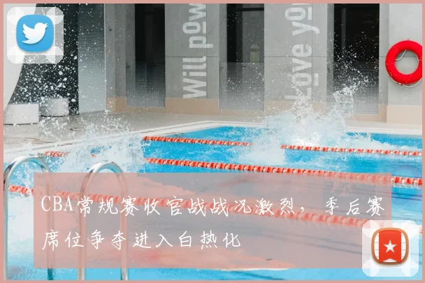 CBA常规赛收官战战况激烈，季后赛席位争夺进入白热化