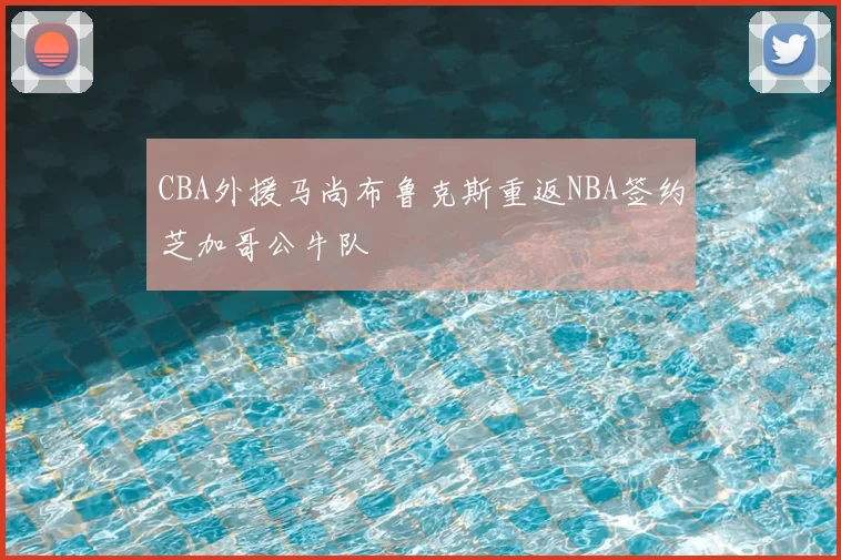 CBA外援马尚布鲁克斯重返NBA签约芝加哥公牛队
