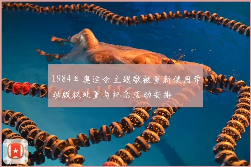 1984年奥运会主题歌被重新使用牵动版权处置与纪念活动安排