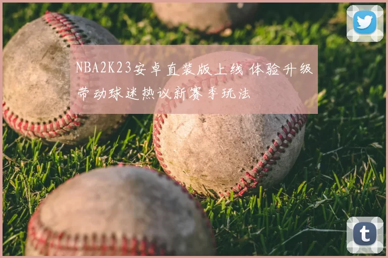 NBA2K23安卓直装版上线 体验升级带动球迷热议新赛季玩法