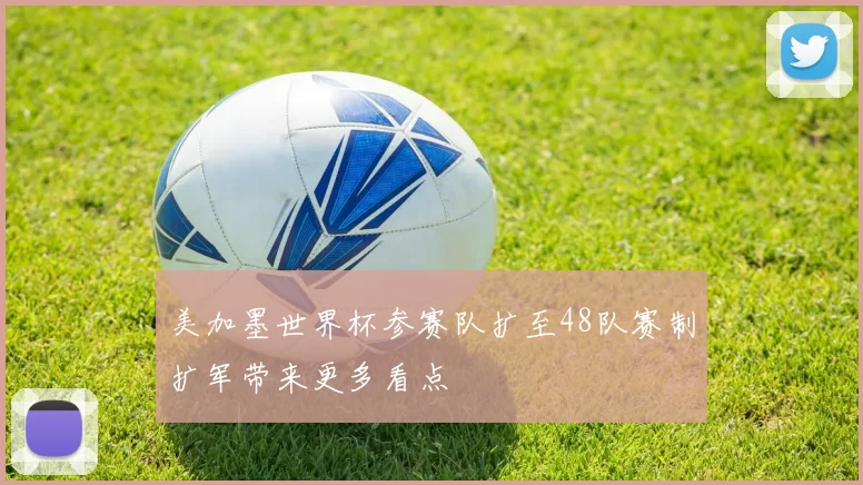 美加墨世界杯参赛队扩至48队赛制扩军带来更多看点