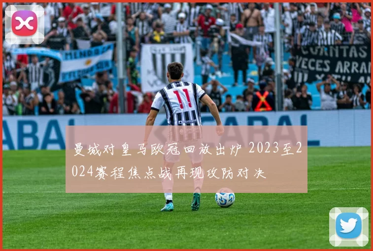 曼城对皇马欧冠回放出炉 2023至2024赛程焦点战再现攻防对决