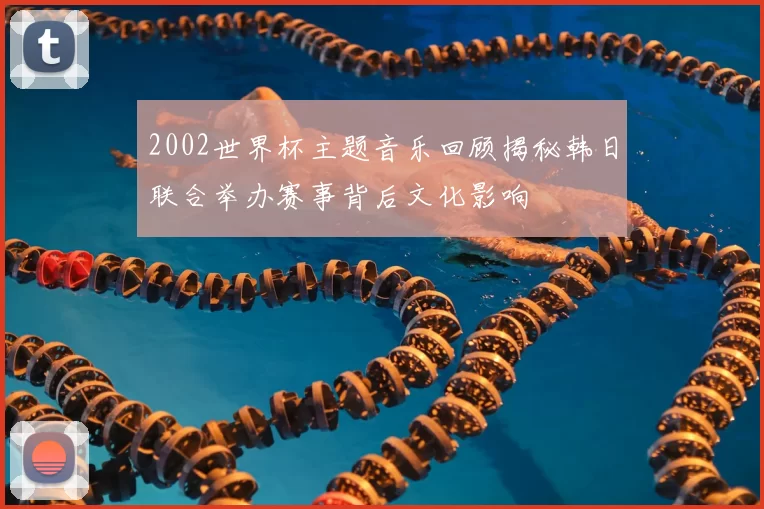 2002世界杯主题音乐回顾揭秘韩日联合举办赛事背后文化影响