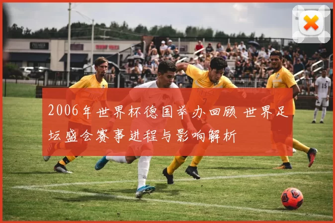 2006年世界杯德国举办回顾 世界足坛盛会赛事进程与影响解析