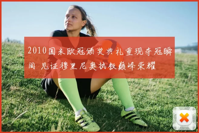 2010国米欧冠颁奖典礼重现夺冠瞬间 见证穆里尼奥执教巅峰荣耀