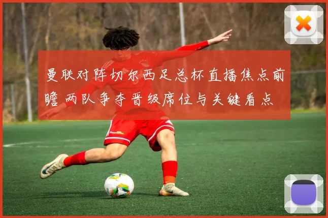曼联对阵切尔西足总杯直播焦点前瞻 两队争夺晋级席位与关键看点