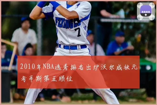 2010年NBA选秀排名出炉沃尔成状元考辛斯第五顺位