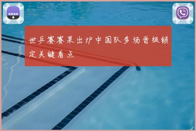 世乒赛赛果出炉中国队多场晋级锁定关键看点