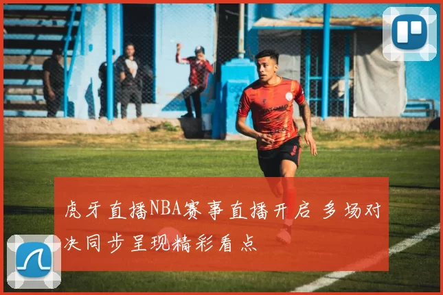虎牙直播NBA赛事直播开启 多场对决同步呈现精彩看点