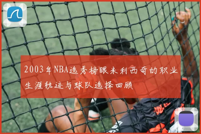 2003年NBA选秀榜眼米利西奇的职业生涯轨迹与球队选择回顾