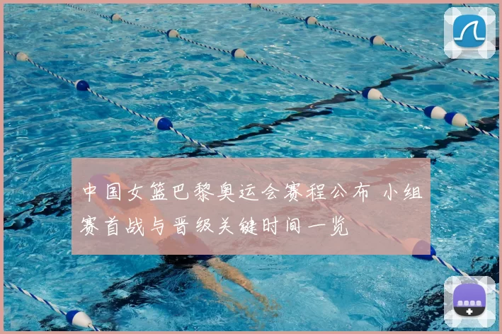 中国女篮巴黎奥运会赛程公布 小组赛首战与晋级关键时间一览