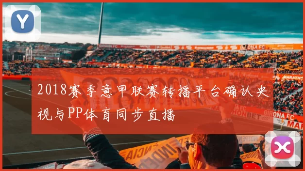 2018赛季意甲联赛转播平台确认央视与PP体育同步直播