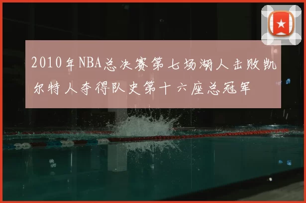 2010年NBA总决赛第七场湖人击败凯尔特人夺得队史第十六座总冠军