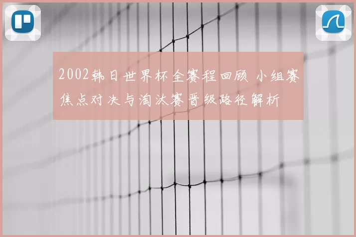 2002韩日世界杯全赛程回顾 小组赛焦点对决与淘汰赛晋级路径解析