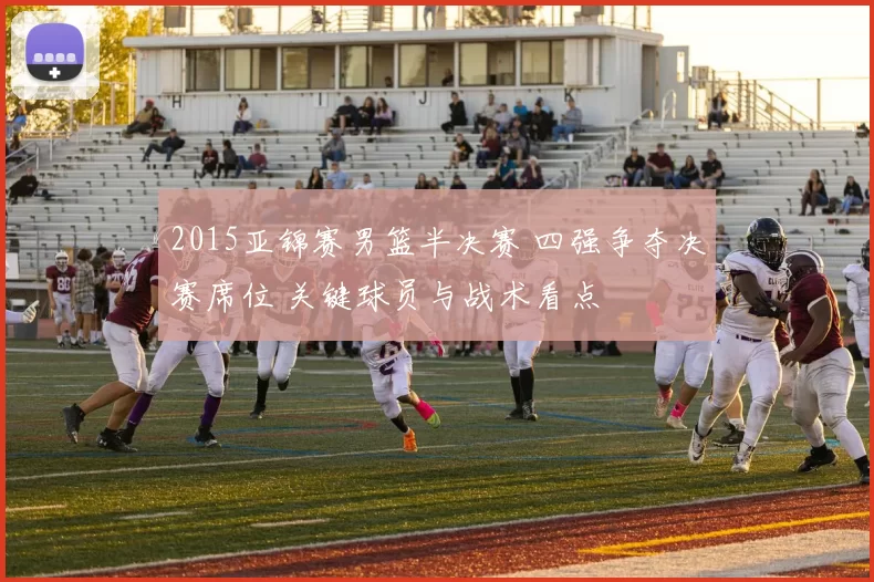 2015亚锦赛男篮半决赛 四强争夺决赛席位 关键球员与战术看点