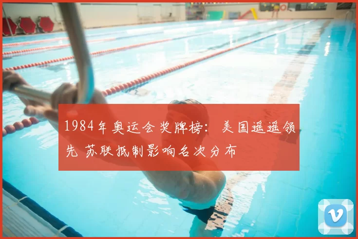 1984年奥运会奖牌榜：美国遥遥领先 苏联抵制影响名次分布