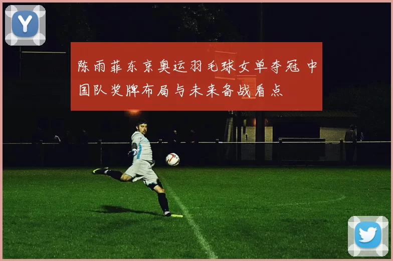 陈雨菲东京奥运羽毛球女单夺冠 中国队奖牌布局与未来备战看点