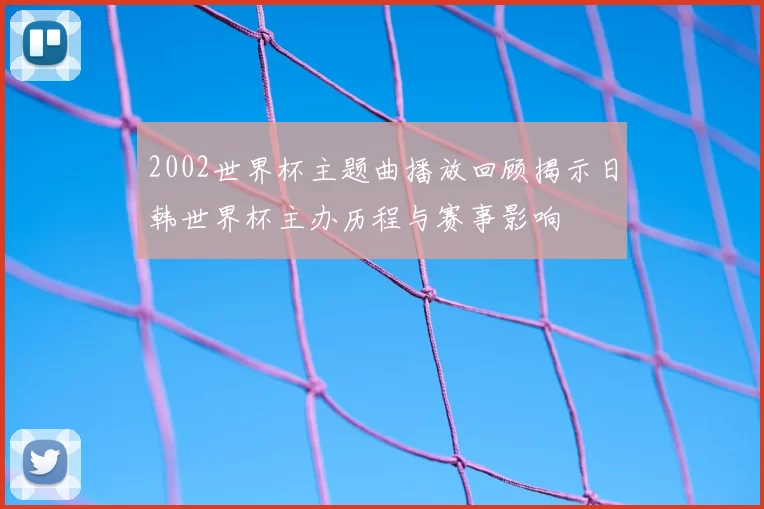 2002世界杯主题曲播放回顾揭示日韩世界杯主办历程与赛事影响