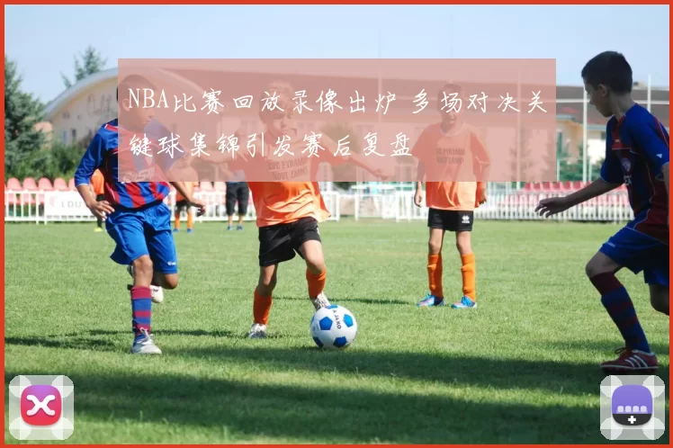 NBA比赛回放录像出炉 多场对决关键球集锦引发赛后复盘