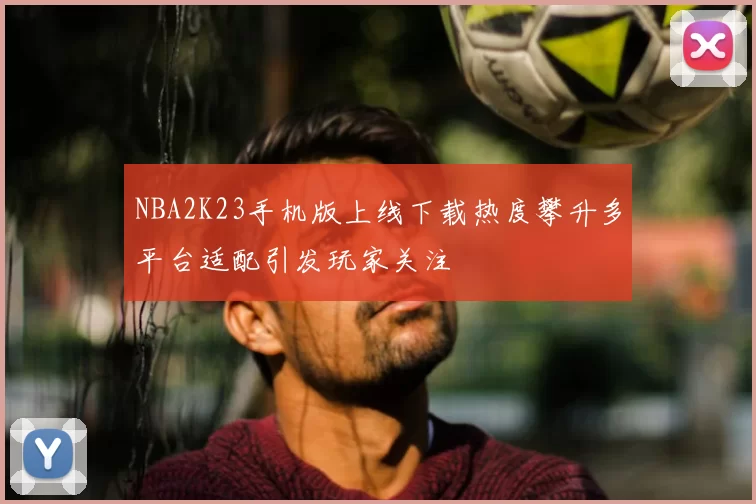 NBA2K23手机版上线下载热度攀升多平台适配引发玩家关注