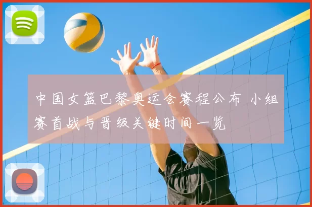 中国女篮巴黎奥运会赛程公布 小组赛首战与晋级关键时间一览