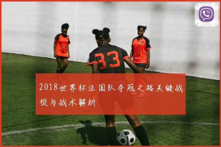 2018世界杯法国队夺冠之路关键战役与战术解析