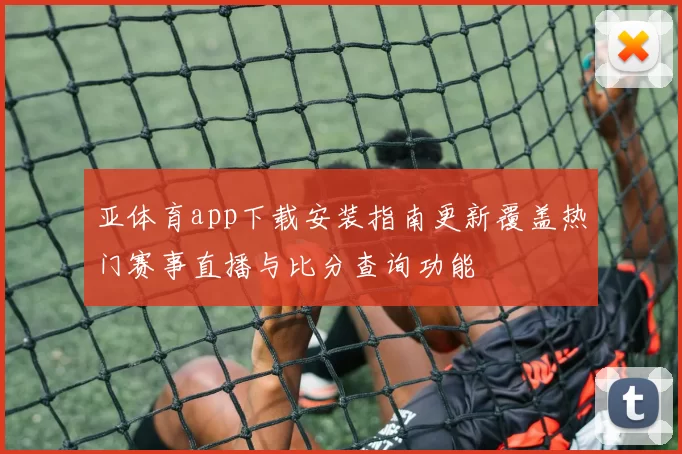 亚体育app下载安装指南更新覆盖热门赛事直播与比分查询功能