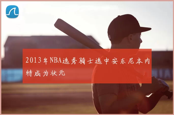 2013年NBA选秀骑士选中安东尼本内特成为状元