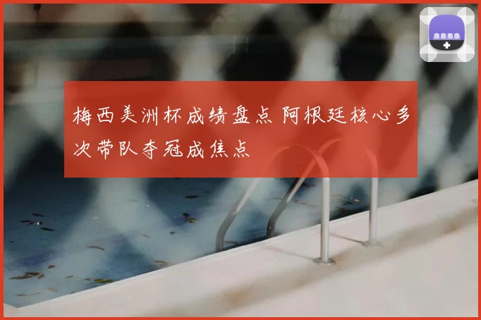 梅西美洲杯成绩盘点 阿根廷核心多次带队夺冠成焦点