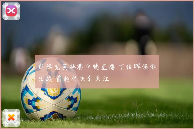 斯诺克英锦赛今晚直播 丁俊晖领衔出战 首轮对决引关注