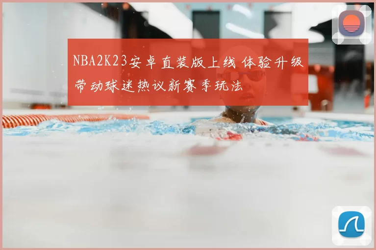NBA2K23安卓直装版上线 体验升级带动球迷热议新赛季玩法