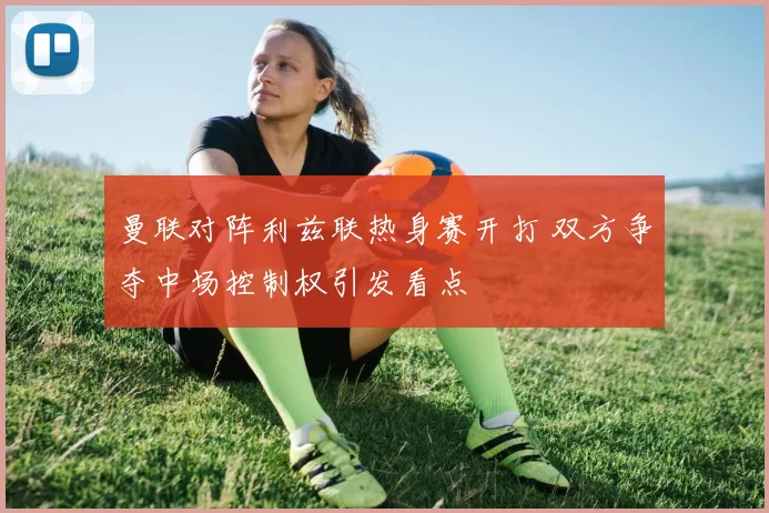 曼联对阵利兹联热身赛开打 双方争夺中场控制权引发看点