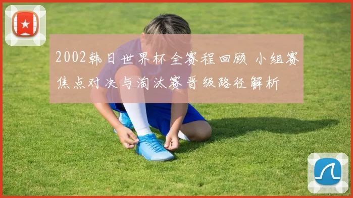 2002韩日世界杯全赛程回顾 小组赛焦点对决与淘汰赛晋级路径解析