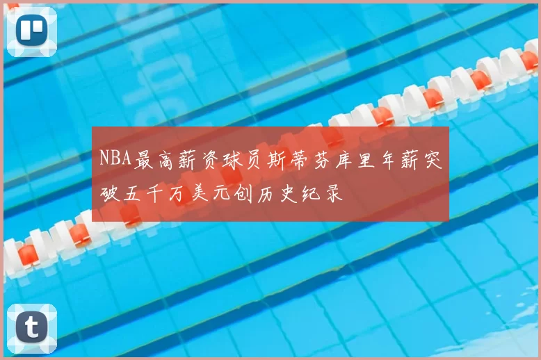 NBA最高薪资球员斯蒂芬库里年薪突破五千万美元创历史纪录