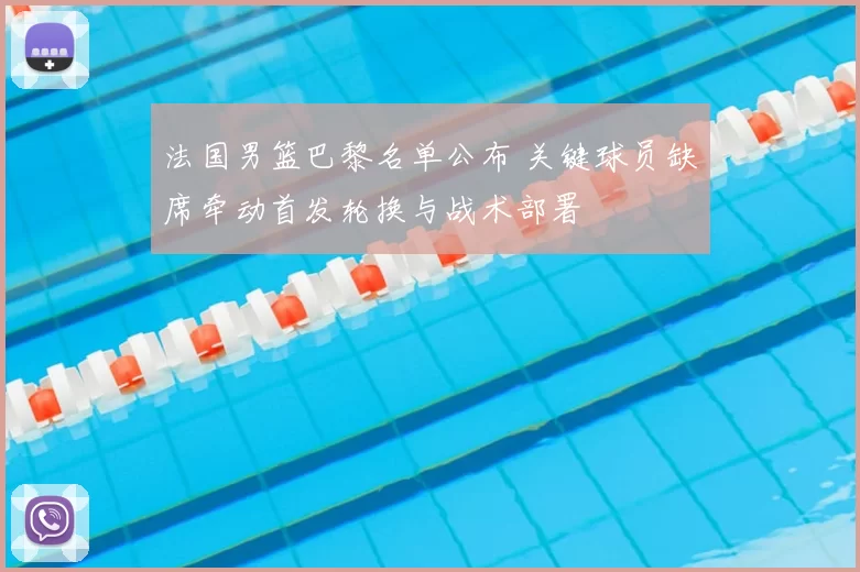 法国男篮巴黎名单公布 关键球员缺席牵动首发轮换与战术部署