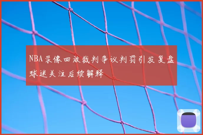 NBA录像回放裁判争议判罚引发复盘球迷关注后续解释