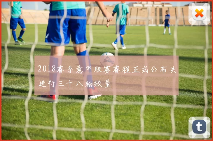 2018赛季意甲联赛赛程正式公布共进行三十八轮较量